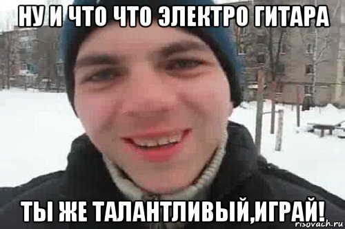 ну и что что электро гитара ты же талантливый,играй!, Мем Чувак это рэпчик