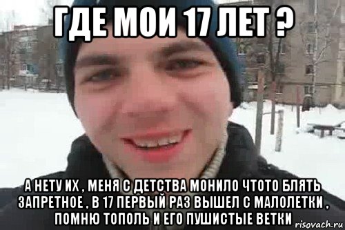 где мои 17 лет ? а нету их , меня с детства монило чтото блять запретное , в 17 первый раз вышел с малолетки , помню тополь и его пушистые ветки, Мем Чувак это рэпчик