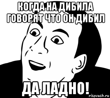 когда на дибила говорят что он дибил да ладно!, Мем  Да ладно