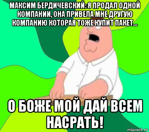 максим бердичевский: я продал одной компании, она привела мне другую компанию которая тоже купит пакет... о боже мой дай всем насрать!, Мем  Да всем насрать (Гриффин)