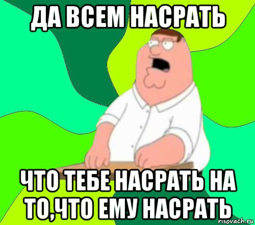 да всем насрать что тебе насрать на то,что ему насрать