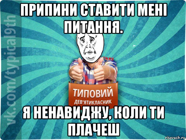 припини ставити мені питання. я ненавиджу, коли ти плачеш, Мем девятиклассник4