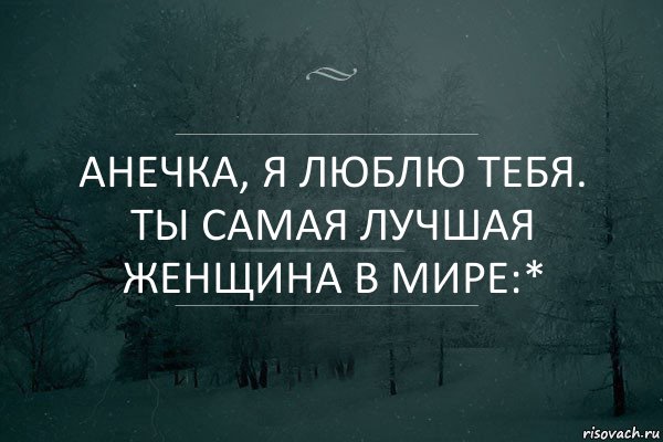 Анечка, я люблю тебя. Ты самая лучшая женщина в мире:*