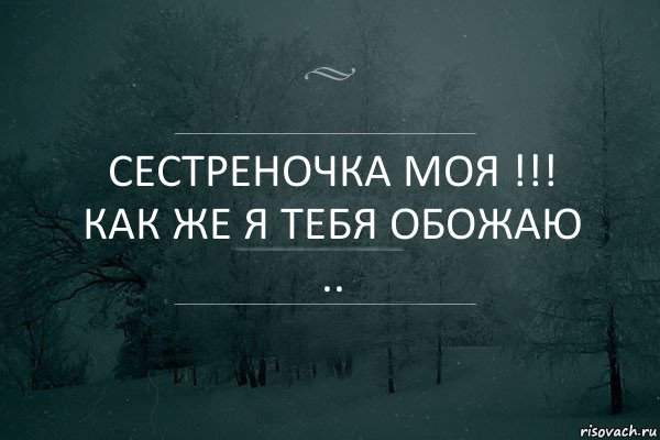 Сестреночка моя !!! Как же я тебя обожаю ..