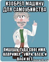 изобрел машину для самоубийства пишешь туда свое имя, например - умри, вася, и васи нет, Мем Добрый гений