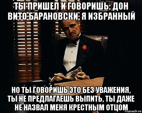 ты пришел и говоришь: дон вито барановски, я избранный но ты говоришь это без уважения, ты не предлагаешь выпить, ты даже не назвал меня крестным отцом, Мем Дон Вито Корлеоне