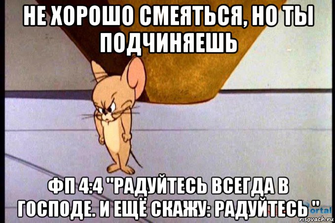 не хорошо смеяться, но ты подчиняешь фп 4:4 "радуйтесь всегда в господе. и ещё скажу: радуйтесь ", Мем  Недовольный Джерри