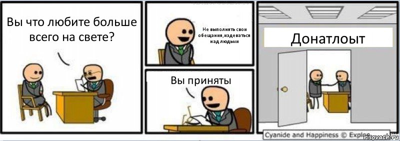 Вы что любите больше всего на свете? Не выполнять свои обещания,издеваться над людьми Вы приняты Донатлоыт