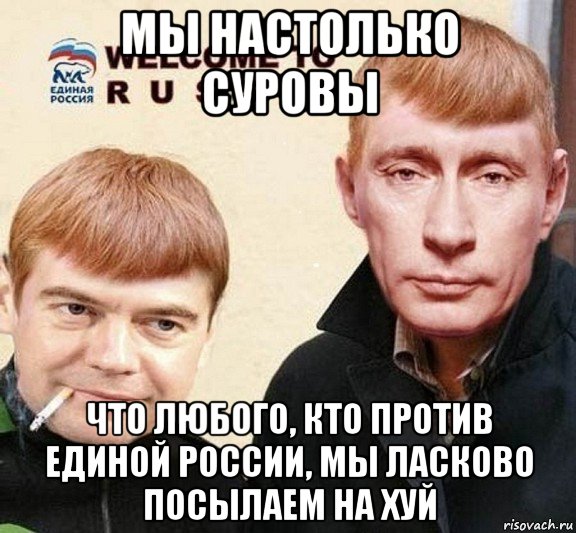 мы настолько суровы что любого, кто против единой россии, мы ласково посылаем на хуй