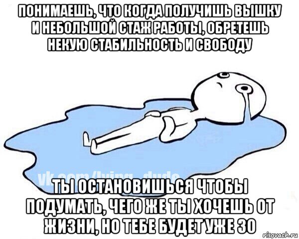 понимаешь, что когда получишь вышку и небольшой стаж работы, обретешь некую стабильность и свободу ты остановишься чтобы подумать, чего же ты хочешь от жизни, но тебе будет уже 30, Мем Этот момент когда