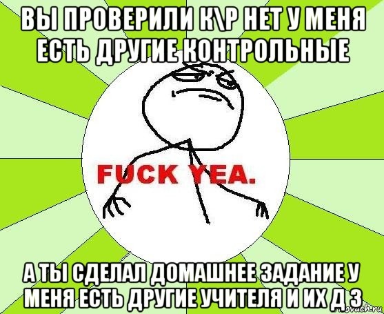 вы проверили к\р нет у меня есть другие контрольные а ты сделал домашнее задание у меня есть другие учителя и их д з, Мем фак е