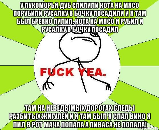 у лукоморья дуб спилили кота на мясо порубили русалку в бочку посадили и я там был бревно пилил, кота на мясо я рубил и русалку в бочку посадил там на неведымых дорогах следы разбитых жигулей и я там был я спал вино я пил в рот мача попала а пиваса не попала!, Мем фак е