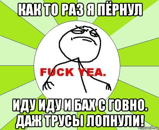 как то раз я пёрнул иду иду и бах с говно. даж трусы лопнули!, Мем фак е