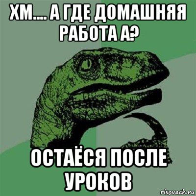 хм.... а где домашняя работа а? остаёся после уроков, Мем Филосораптор