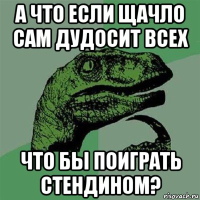 а что если щачло сам дудосит всех что бы поиграть стендином?, Мем Филосораптор