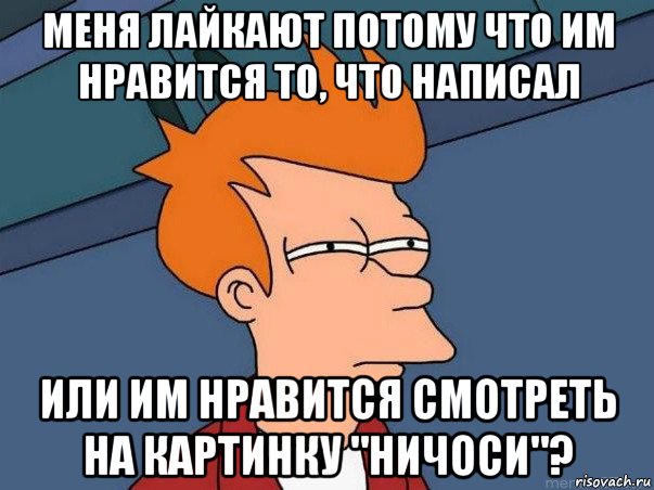 меня лайкают потому что им нравится то, что написал или им нравится смотреть на картинку "ничоси"?, Мем  Фрай (мне кажется или)