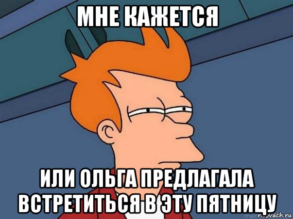 мне кажется или ольга предлагала встретиться в эту пятницу, Мем  Фрай (мне кажется или)