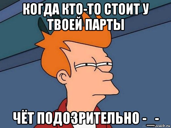 когда кто-то стоит у твоей парты чёт подозрительно -_-, Мем  Фрай (мне кажется или)