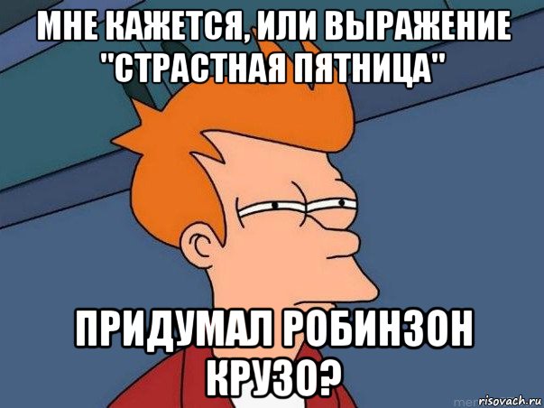 мне кажется, или выражение "страстная пятница" придумал робинзон крузо?, Мем  Фрай (мне кажется или)