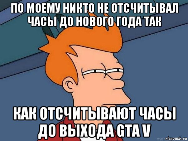 по моему никто не отсчитывал часы до нового года так как отсчитывают часы до выхода gta v, Мем  Фрай (мне кажется или)