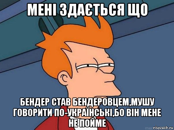 мені здається що бендер став бендеровцем,мушу говорити по-українські,бо він мене не пойме, Мем  Фрай (мне кажется или)