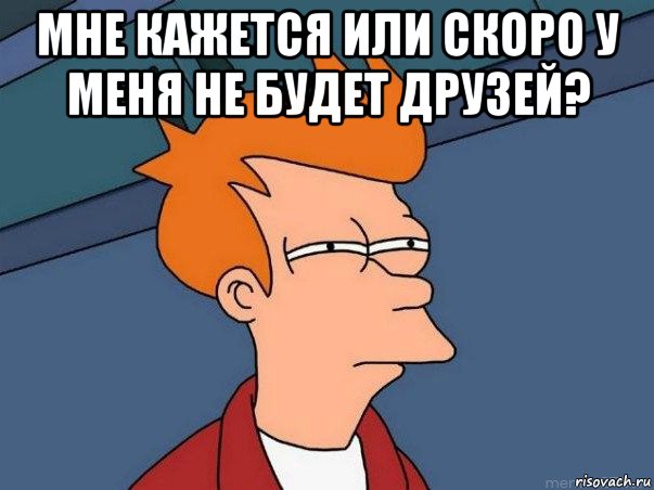 мне кажется или скоро у меня не будет друзей? , Мем  Фрай (мне кажется или)