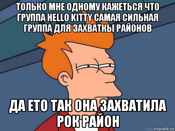 только мне одному кажеться что группа hello kitty самая сильная группа для захваткы районов да ето так она захватила рок район, Мем  Фрай (мне кажется или)