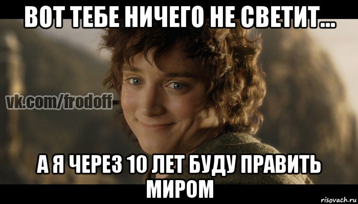 вот тебе ничего не светит... а я через 10 лет буду править миром, Мем  Фродо