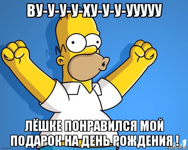 ву-у-у-у-ху-у-у-ууууу лёшке понравился мой подарок на день рождения !, Мем    Гомер