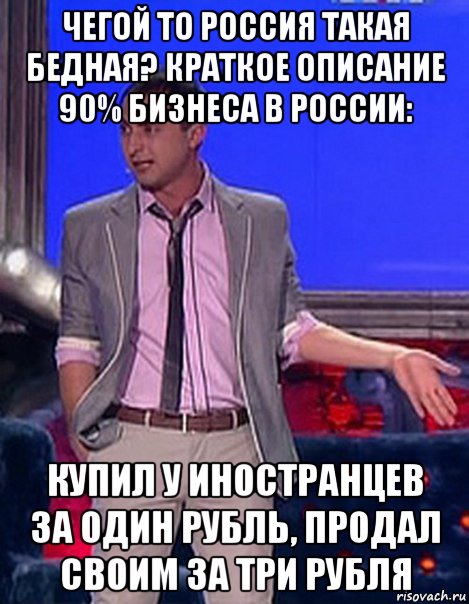 чегой то россия такая бедная? краткое описание 90% бизнеса в россии: купил у иностранцев за один рубль, продал своим за три рубля