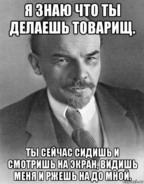 я знаю что ты делаешь товарищ. ты сейчас сидишь и смотришь на экран, видишь меня и ржешь на до мной., Мем хитрый ленин