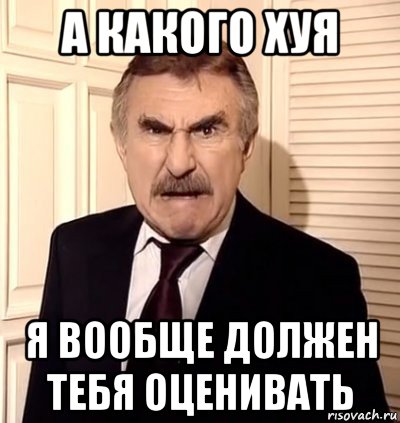 а какого хуя я вообще должен тебя оценивать, Мем хрен тебе а не история