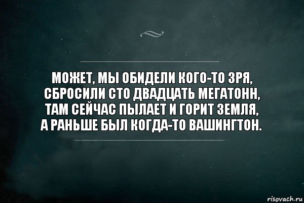 Может, мы обидели кого-то зря,
Сбросили сто двадцать мегатонн,
Там сейчас пылает и горит земля,
А раньше был когда-то Вашингтон., Комикс Игра Слов