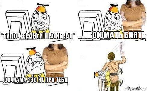 *типо играю и проиграл* Твоюмать блять Ой мама это не про тебя