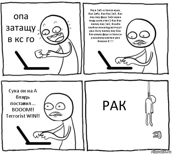 опа затащу в кс го Уху я 1в5 остался нука, бах 1в4х, бах бах 1в3, бах пиу пиу фууу 1в2х нуже тащу мать етит :) бах бах пипиу пиу 1в1, бомба хазбен плентед вот черт уже бегу пипиу пиу бах бах уххуху фууу осталось разминировать я уже близко B !!! Сука он на А блядь поставил... BOOOM!!
Terrorist WIN!! РАК, Комикс интернет убивает