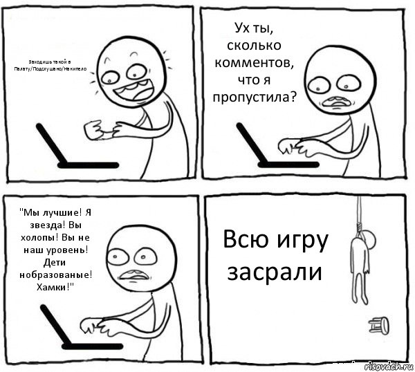 Заходишь такой в Палату/Подслушано/Накипело Ух ты, сколько комментов, что я пропустила? "Мы лучшие! Я звезда! Вы холопы! Вы не наш уровень! Дети нобразованые! Хамки!" Всю игру засрали, Комикс интернет убивает