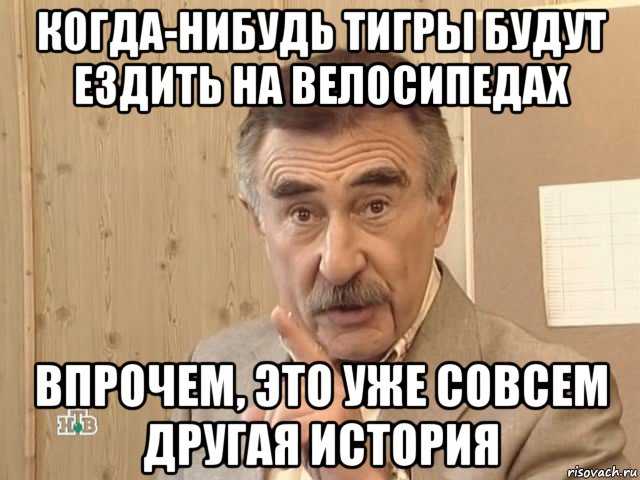 когда-нибудь тигры будут ездить на велосипедах впрочем, это уже совсем другая история, Мем Каневский (Но это уже совсем другая история)