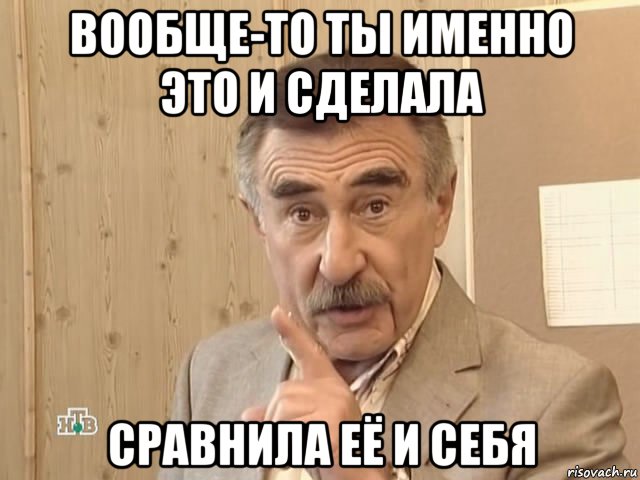 вообще-то ты именно это и сделала сравнила её и себя, Мем Каневский (Но это уже совсем другая история)