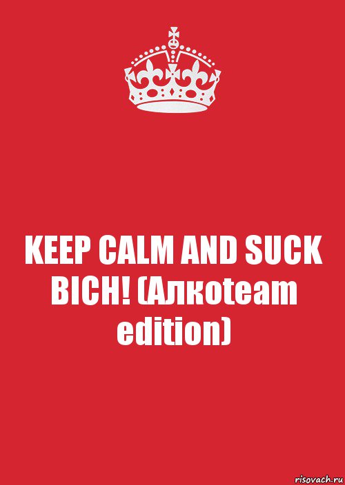 KEEP CALM AND SUCK BICH! (Алкоteam edition)