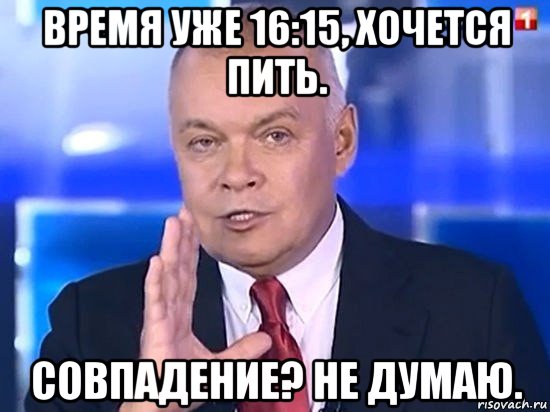 время уже 16:15, хочется пить. совпадение? не думаю., Мем Киселёв 2014