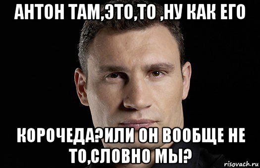 антон там,это,то ,ну как его корочеда?или он вообще не то,словно мы?, Мем Кличко