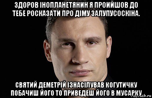 здоров інопланетянин я проийшов до тебе росказати про діму залупусоскіна. святий деметрій ізнасілував когутичку побачиш його то приведеш його в мусарку, Мем Кличко