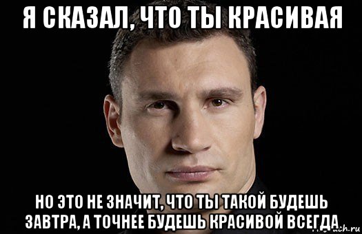 я сказал, что ты красивая но это не значит, что ты такой будешь завтра, а точнее будешь красивой всегда, Мем Кличко