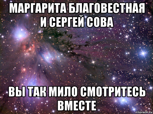 маргарита благовестная и сергей сова вы так мило смотритесь вместе, Мем Космос