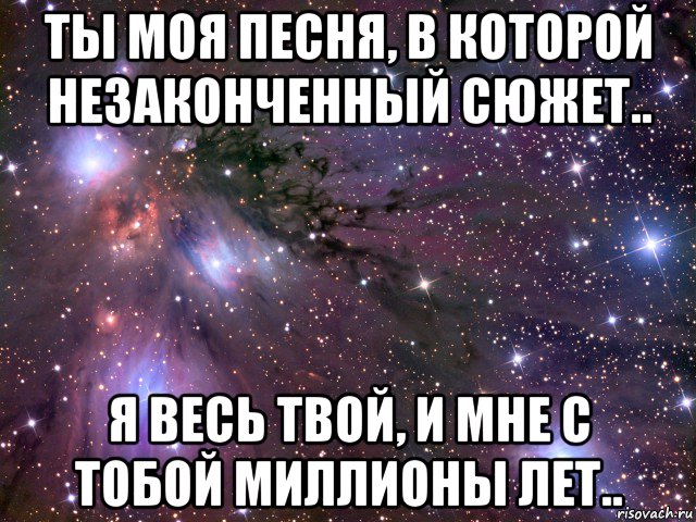 ты моя песня, в которой незаконченный сюжет.. я весь твой, и мне с тобой миллионы лет.., Мем Космос