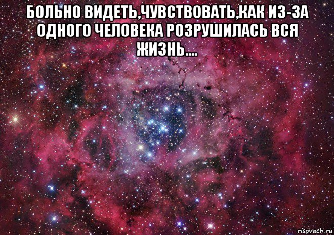 больно видеть,чувствовать,как из-за одного человека розрушилась вся жизнь.... , Мем Ты просто космос