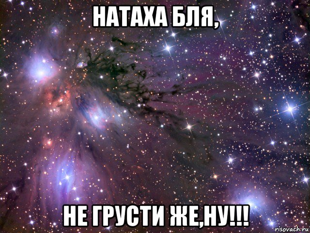 натаха бля, не грусти же,ну!!!, Мем Космос