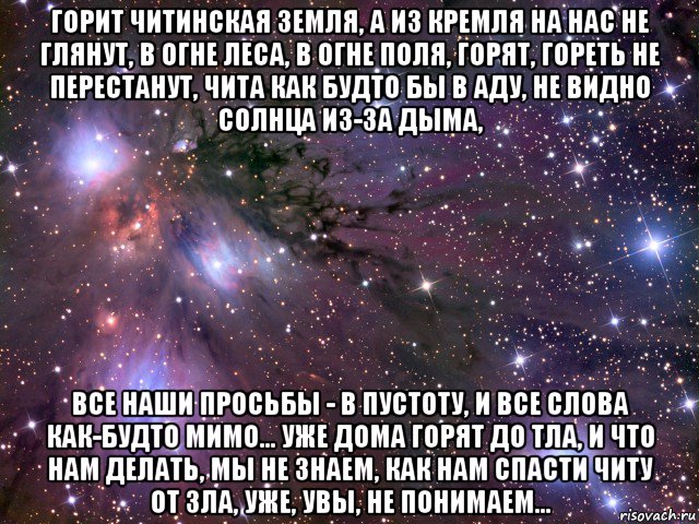 горит читинская земля, а из кремля на нас не глянут, в огне леса, в огне поля, горят, гореть не перестанут, чита как будто бы в аду, не видно солнца из-за дыма, все наши просьбы - в пустоту, и все слова как-будто мимо... уже дома горят до тла, и что нам делать, мы не знаем, как нам спасти читу от зла, уже, увы, не понимаем..., Мем Космос