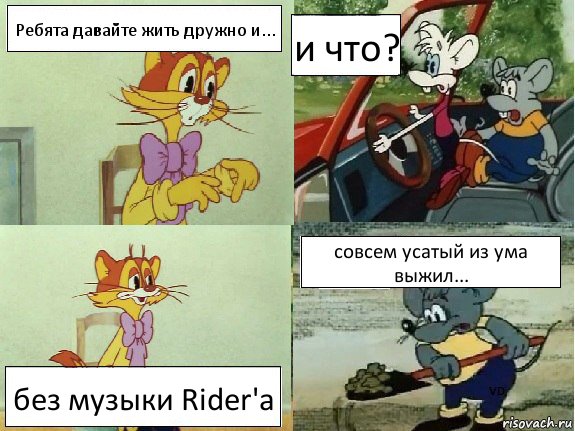 Ребята давайте жить дружно и... и что? без музыки Rider'a совсем усатый из ума выжил...