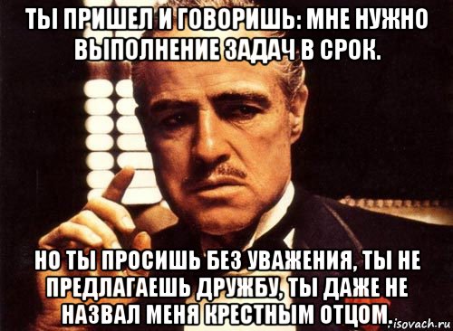 ты пришел и говоришь: мне нужно выполнение задач в срок. но ты просишь без уважения, ты не предлагаешь дружбу, ты даже не назвал меня крестным отцом., Мем крестный отец